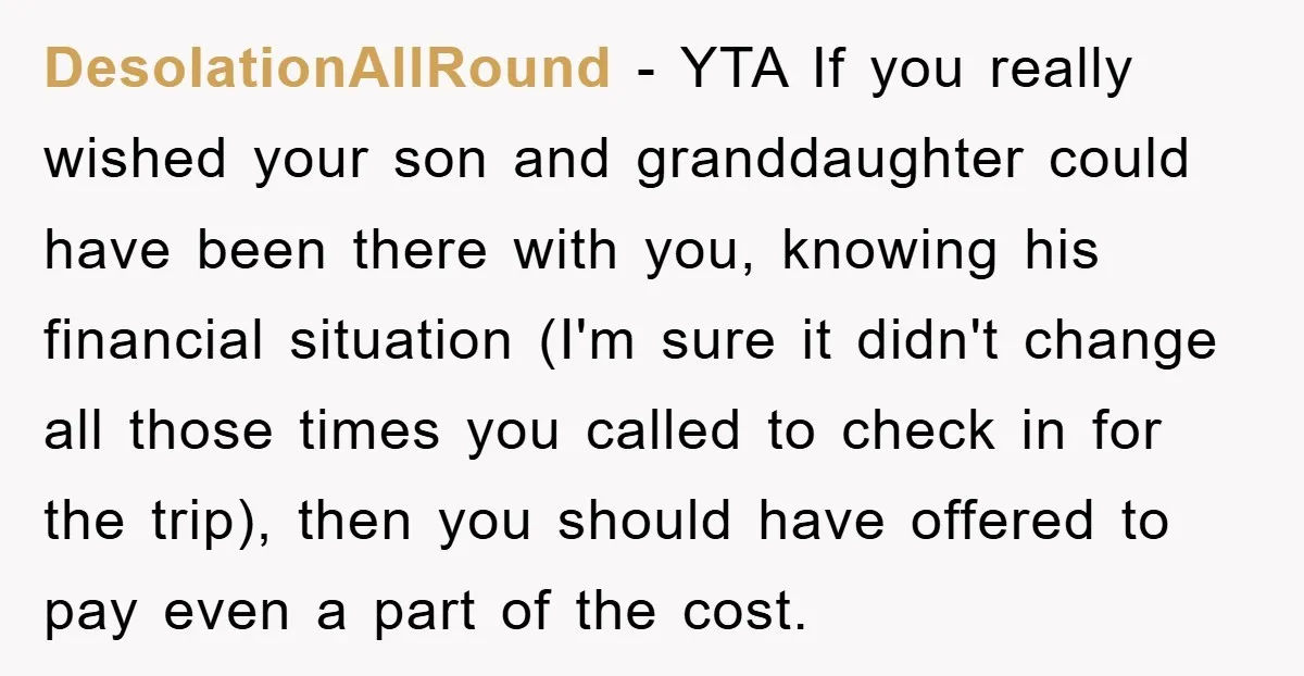 DesolationAllRound − YTA If you really wished your son and granddaughter could have been there with you, knowing his financial situation (I'm sure it didn't change all those times you...