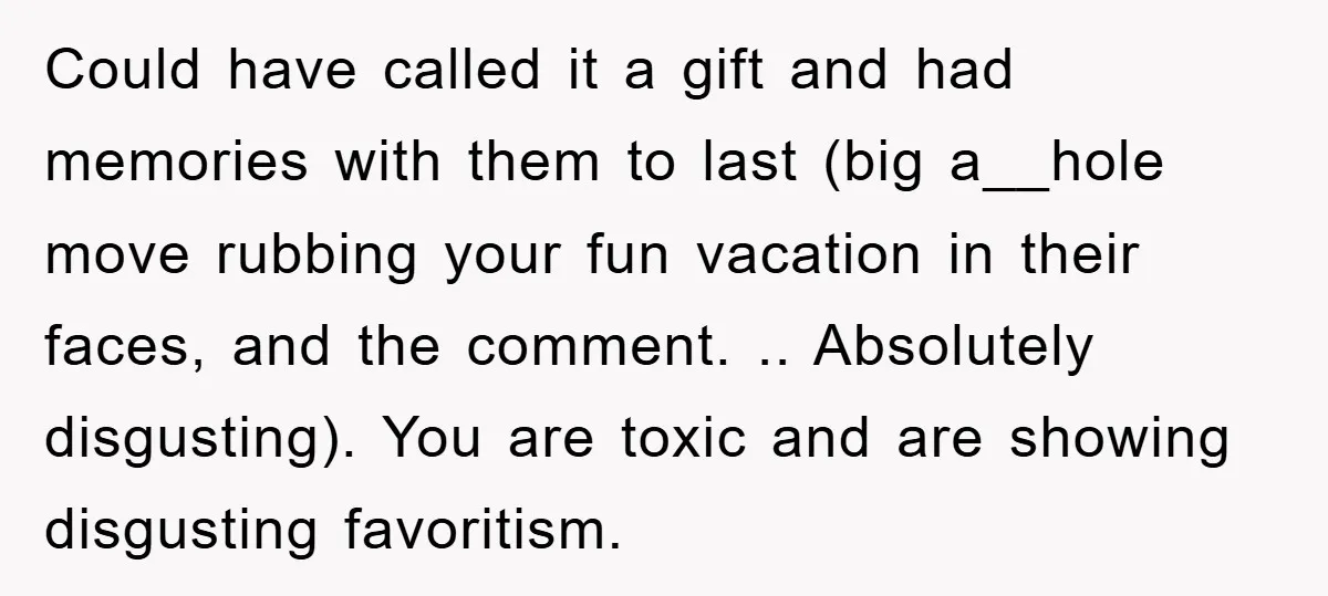 Could have called it a gift and had memories with them to last (big a__hole move rubbing your fun vacation in their faces, and the comment. .. Absolutely disgusting). You...