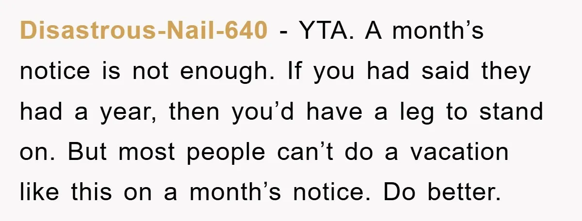 Disastrous-Nail-640 − YTA. A month’s notice is not enough. If you had said they had a year, then you’d have a leg to stand on. But most people can’t do...