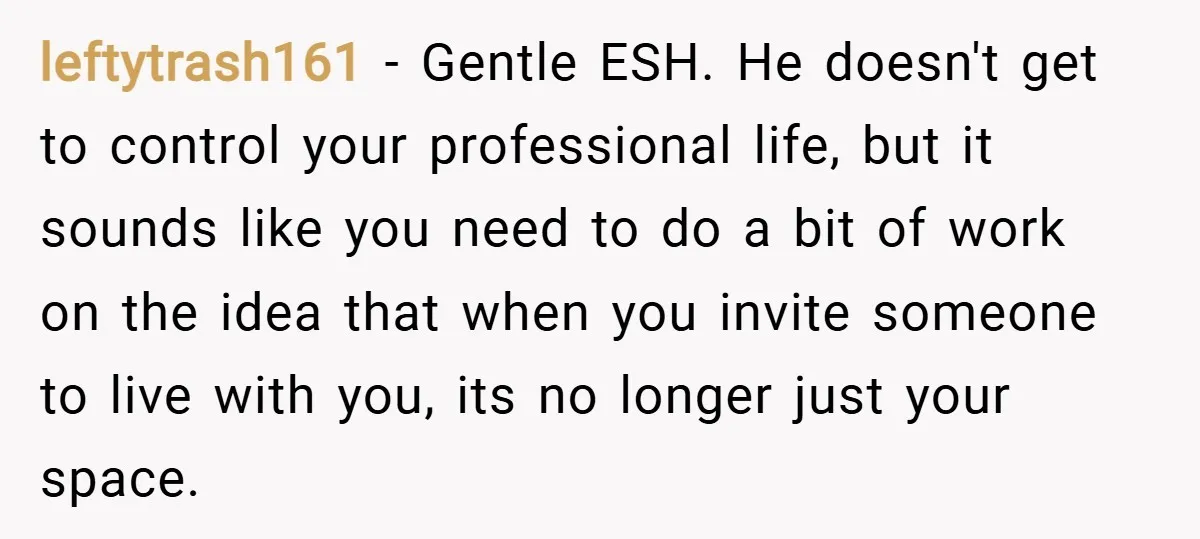 leftytrash161 − Gentle ESH. He doesn't get to control your professional life, but it sounds like you need to do a bit of work on the idea that when you...