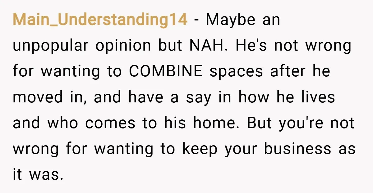 Main_Understanding14 − Maybe an unpopular opinion but NAH. He's not wrong for wanting to COMBINE spaces after he moved in, and have a say in how he lives and who...