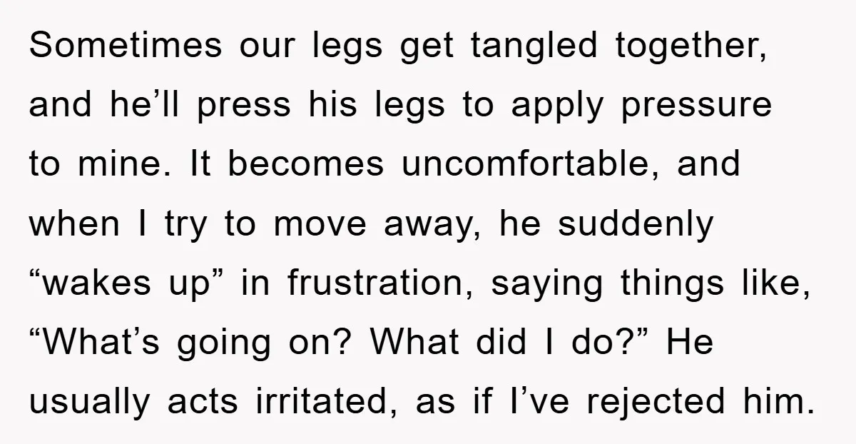 Sometimes our legs get tangled together, and he’ll press his legs to apply pressure to mine. It becomes uncomfortable, and when I try to move away, he suddenly “wakes up”...