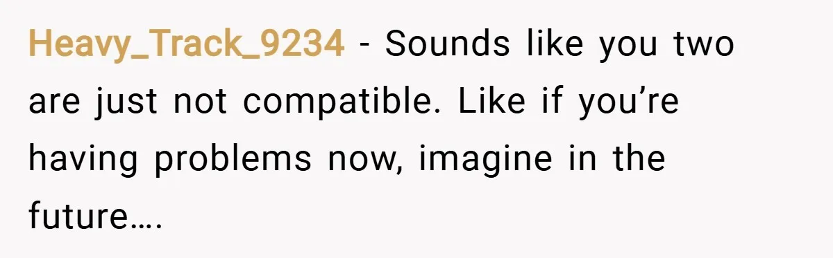 Heavy_Track_9234 − Sounds like you two are just not compatible. Like if you’re having problems now, imagine in the future….