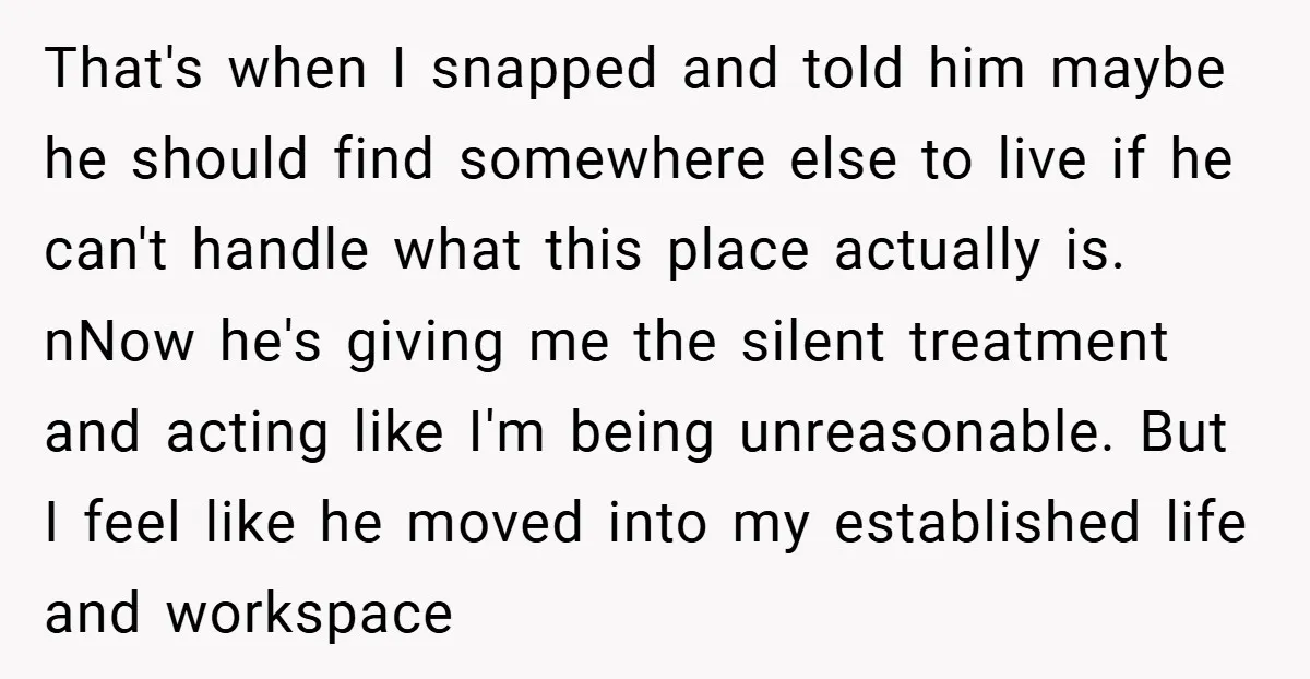 That's when I snapped and told him maybe he should find somewhere else to live if he can't handle what this place actually is. nNow he's giving me the silent...