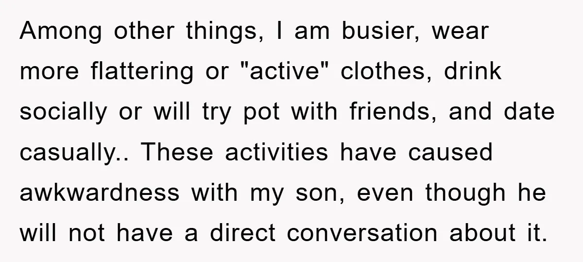 Among other things, I am busier, wear more flattering or "active" clothes, drink socially or will try pot with friends, and date casually.. These activities have caused awkwardness with my...