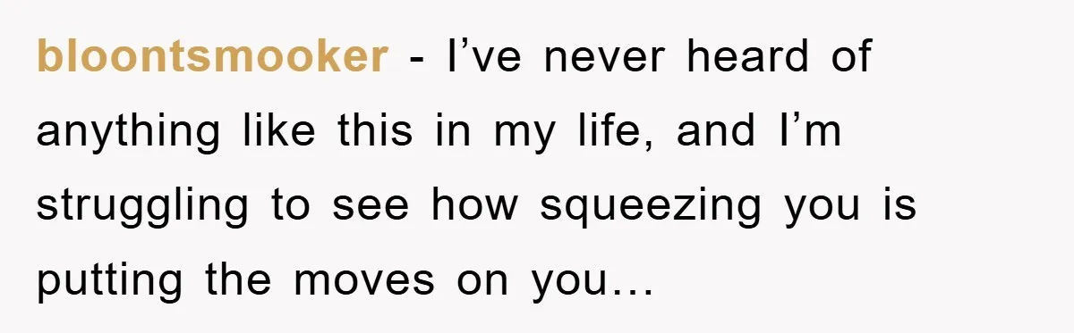 bloontsmooker − I’ve never heard of anything like this in my life, and I’m struggling to see how squeezing you is putting the moves on you…