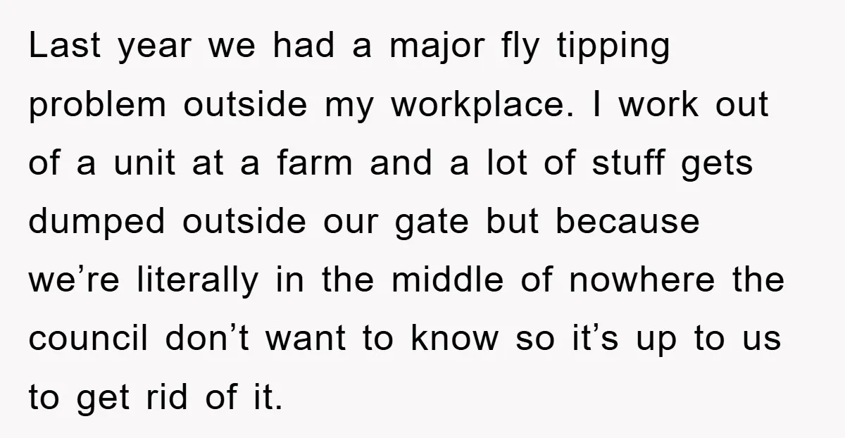 Last year we had a major fly tipping problem outside my workplace. I work out of a unit at a farm and a lot of stuff gets dumped outside our...