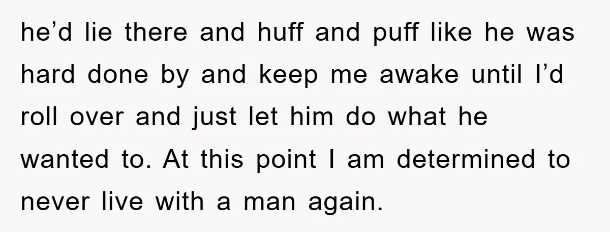 he’d lie there and huff and puff like he was hard done by and keep me awake until I’d roll over and just let him do what he wanted to....