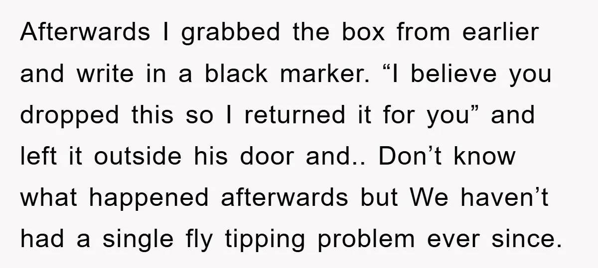 Afterwards I grabbed the box from earlier and write in a black marker. “I believe you dropped this so I returned it for you” and left it outside his door...