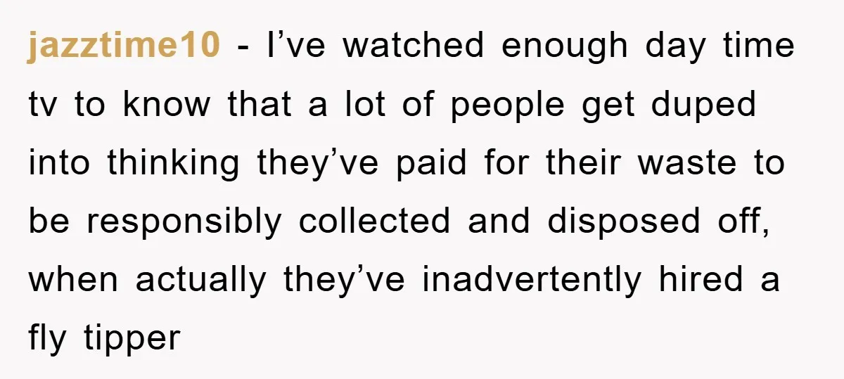 jazztime10 − I’ve watched enough day time tv to know that a lot of people get duped into thinking they’ve paid for their waste to be responsibly collected and disposed...