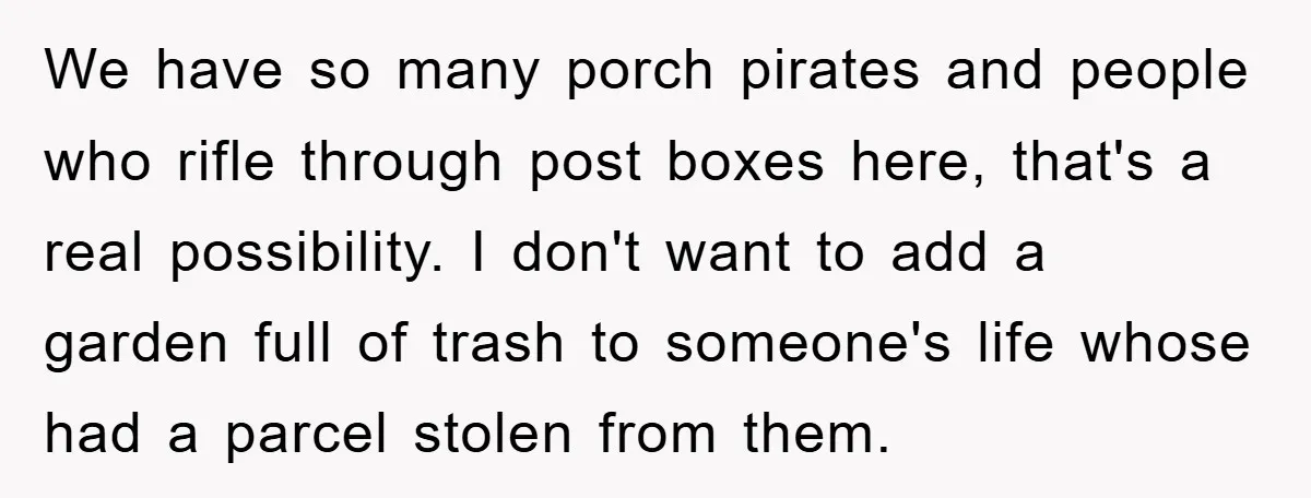 We have so many porch pirates and people who rifle through post boxes here, that's a real possibility. I don't want to add a garden full of trash to someone's...