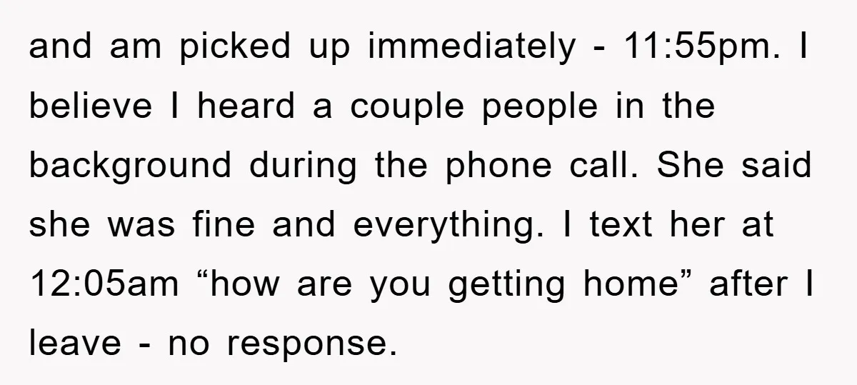 and am picked up immediately - 11:55pm. I believe I heard a couple people in the background during the phone call. She said she was fine and everything. I text...