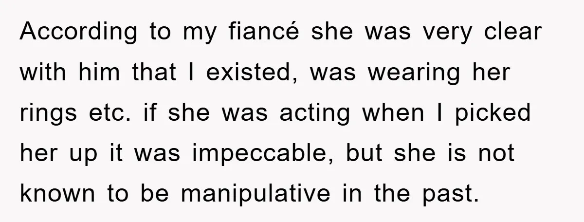 According to my fiancé she was very clear with him that I existed, was wearing her rings etc. if she was acting when I picked her up it was impeccable,...