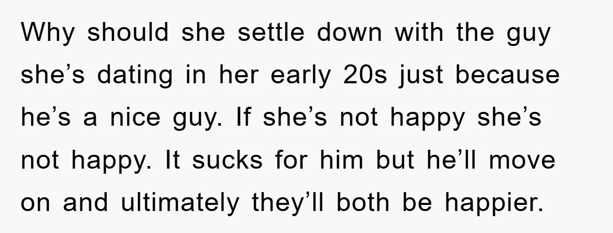 Why should she settle down with the guy she’s dating in her early 20s just because he’s a nice guy. If she’s not happy she’s not happy. It sucks for...