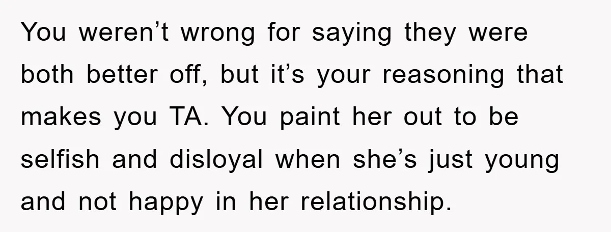 You weren’t wrong for saying they were both better off, but it’s your reasoning that makes you TA. You paint her out to be selfish and disloyal when she’s just...
