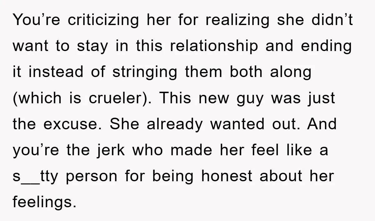 You’re criticizing her for realizing she didn’t want to stay in this relationship and ending it instead of stringing them both along (which is crueler). This new guy was just...