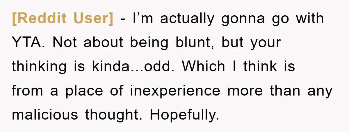 [Reddit User] - I’m actually gonna go with YTA. Not about being blunt, but your thinking is kinda...odd. Which I think is from a place of inexperience more than any...