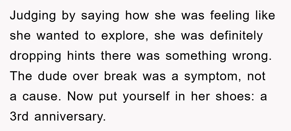 Judging by saying how she was feeling like she wanted to explore, she was definitely dropping hints there was something wrong. The dude over break was a symptom, not a...