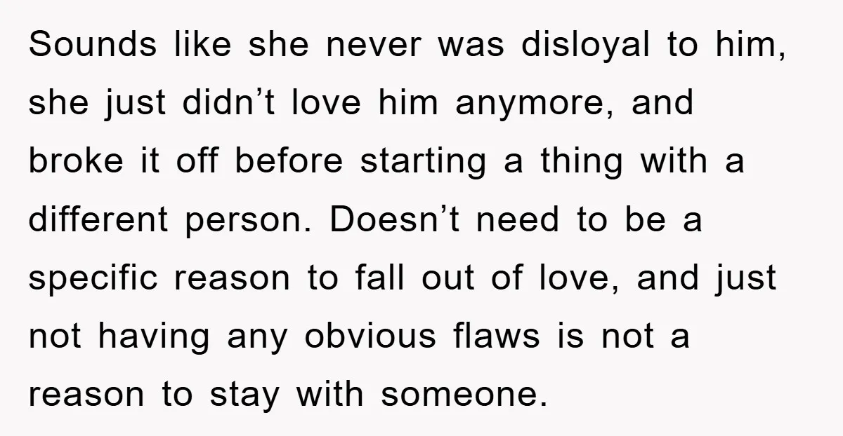 Sounds like she never was disloyal to him, she just didn’t love him anymore, and broke it off before starting a thing with a different person. Doesn’t need to be...