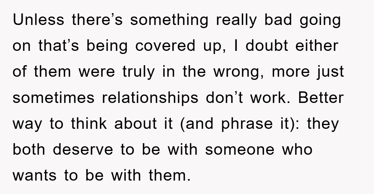 Unless there’s something really bad going on that’s being covered up, I doubt either of them were truly in the wrong, more just sometimes relationships don’t work. Better way to...