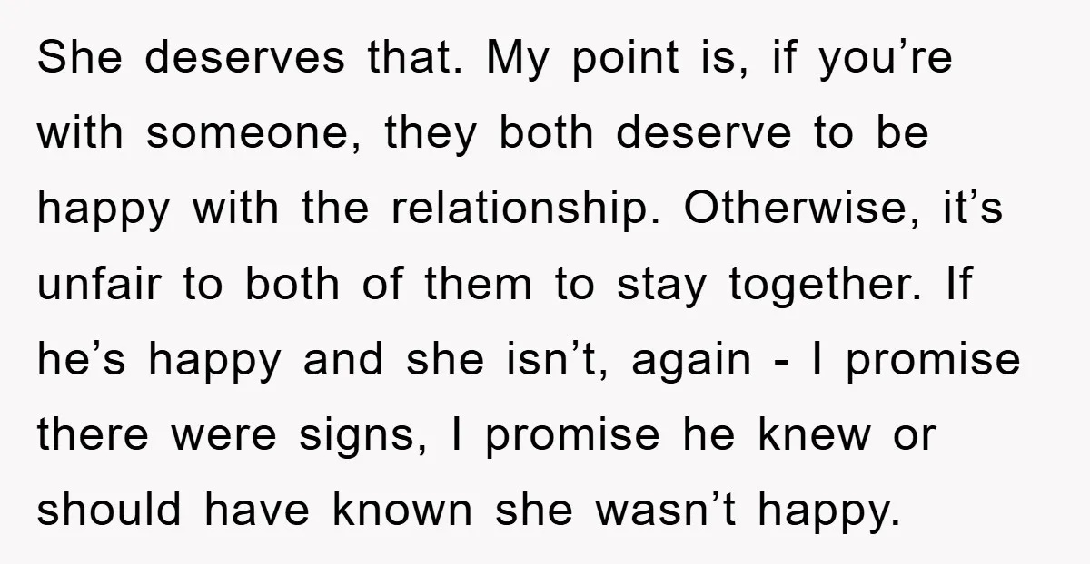 She deserves that. My point is, if you’re with someone, they both deserve to be happy with the relationship. Otherwise, it’s unfair to both of them to stay together. If...