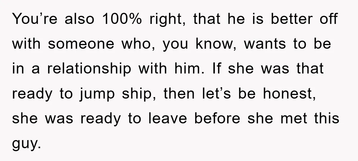 You’re also 100% right, that he is better off with someone who, you know, wants to be in a relationship with him. If she was that ready to jump ship,...