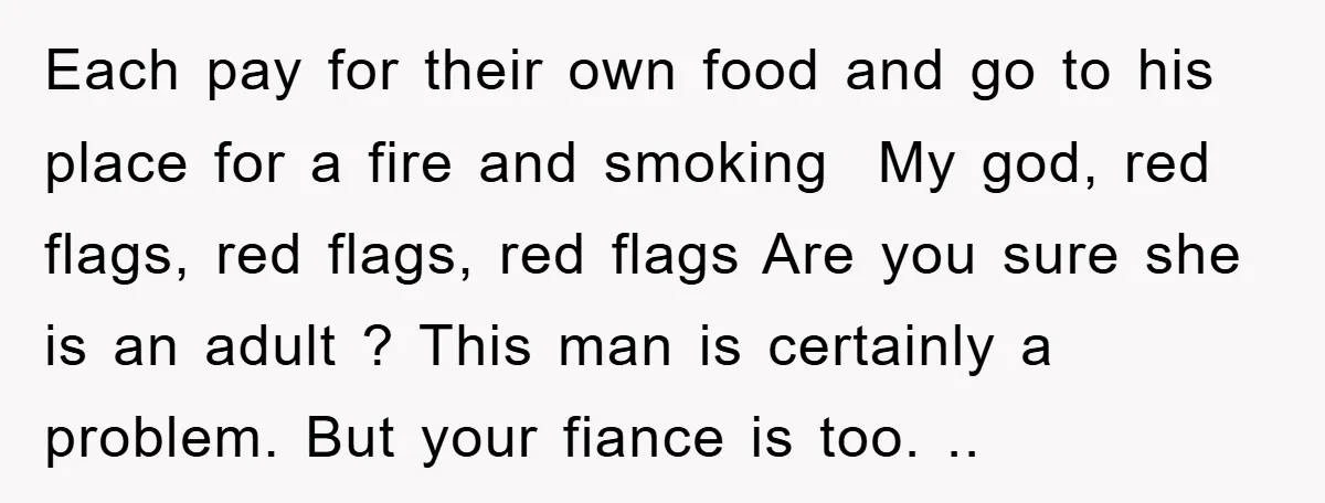 Each pay for their own food and go to his place for a fire and smoking My god, red flags, red flags, red flags Are you sure she is an...