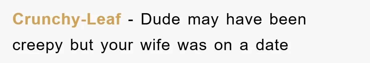 Crunchy-Leaf − Dude may have been creepy but your wife was on a date