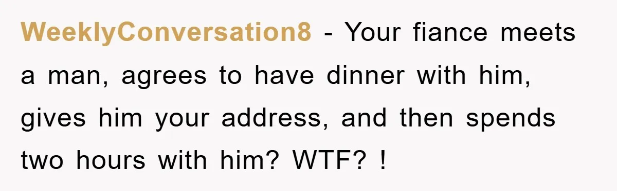 WeeklyConversation8 − Your fiance meets a man, agrees to have dinner with him, gives him your address, and then spends two hours with him? WTF? !