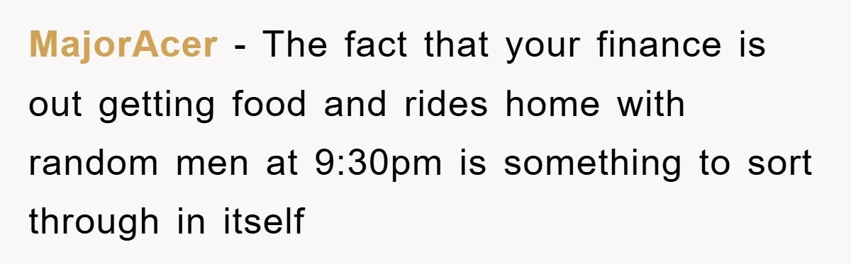 MajorAcer − The fact that your finance is out getting food and rides home with random men at 9:30pm is something to sort through in itself