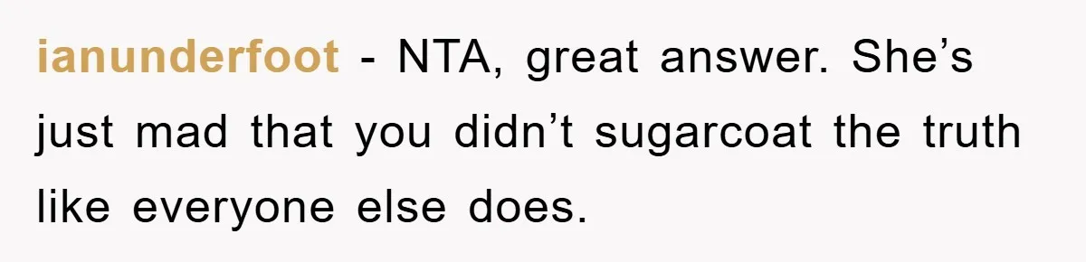 ianunderfoot - NTA, great answer. She’s just mad that you didn’t sugarcoat the truth like everyone else does.