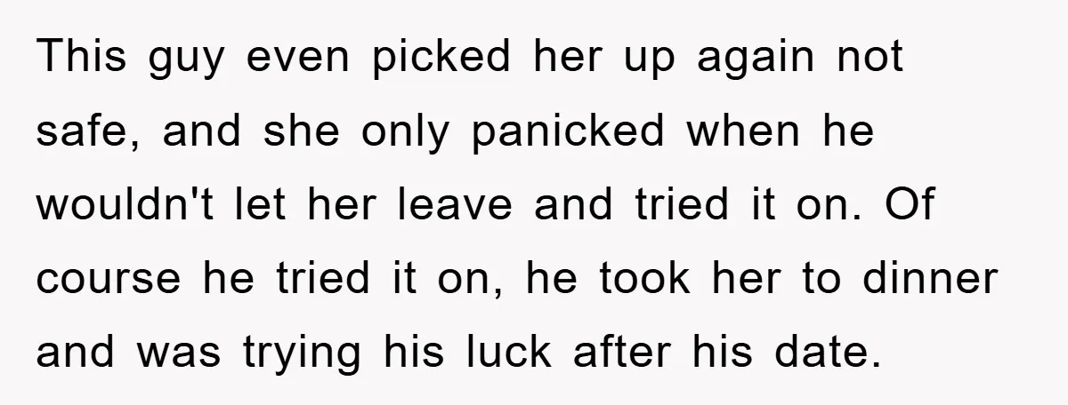 This guy even picked her up again not safe, and she only panicked when he wouldn't let her leave and tried it on. Of course he tried it on, he...