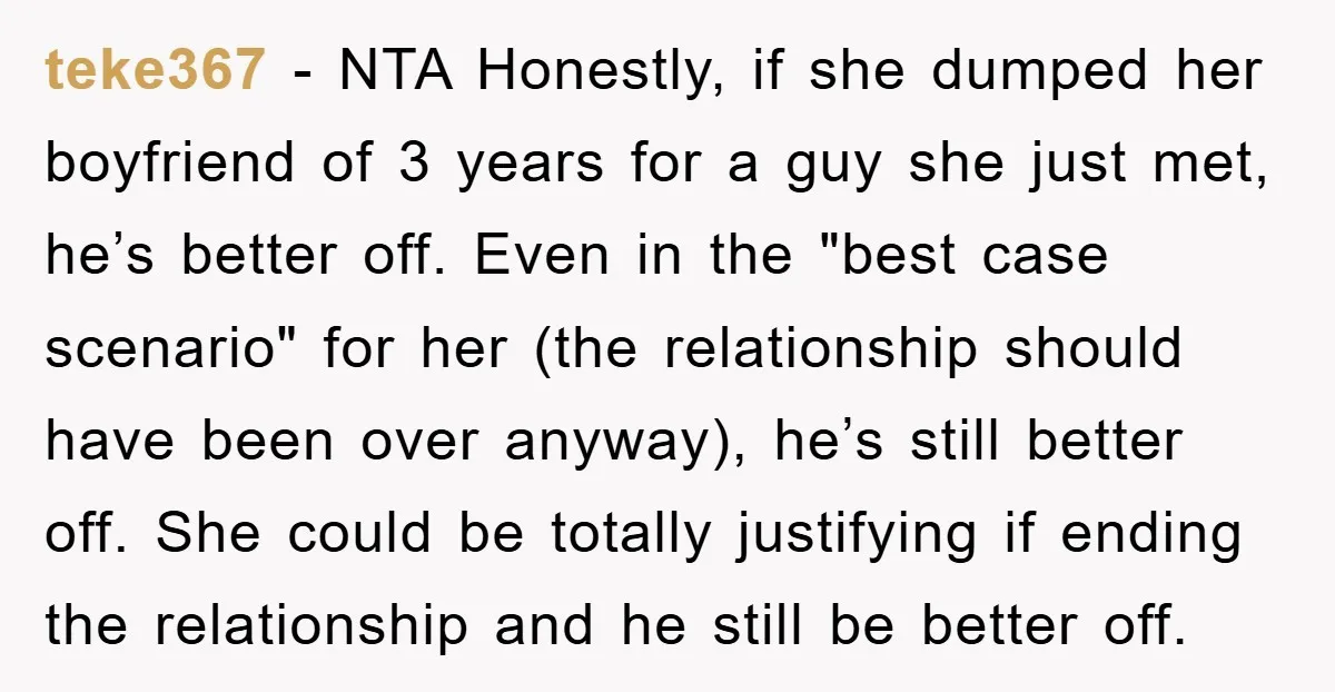 teke367 - NTA Honestly, if she dumped her boyfriend of 3 years for a guy she just met, he’s better off. Even in the "best case scenario" for her (the...