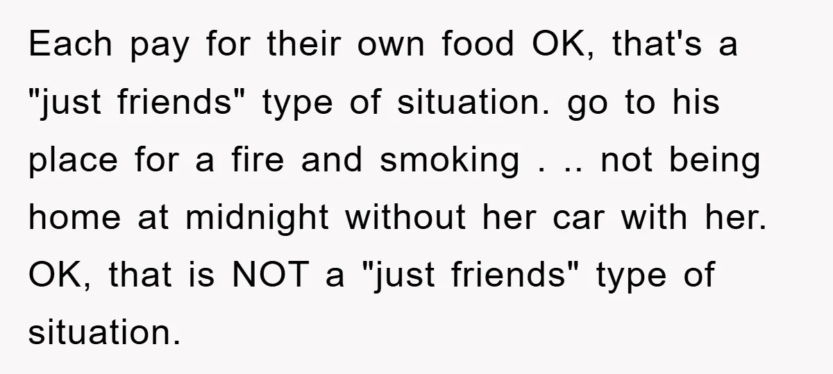 Each pay for their own food OK, that's a "just friends" type of situation. go to his place for a fire and smoking . .. not being home at midnight...