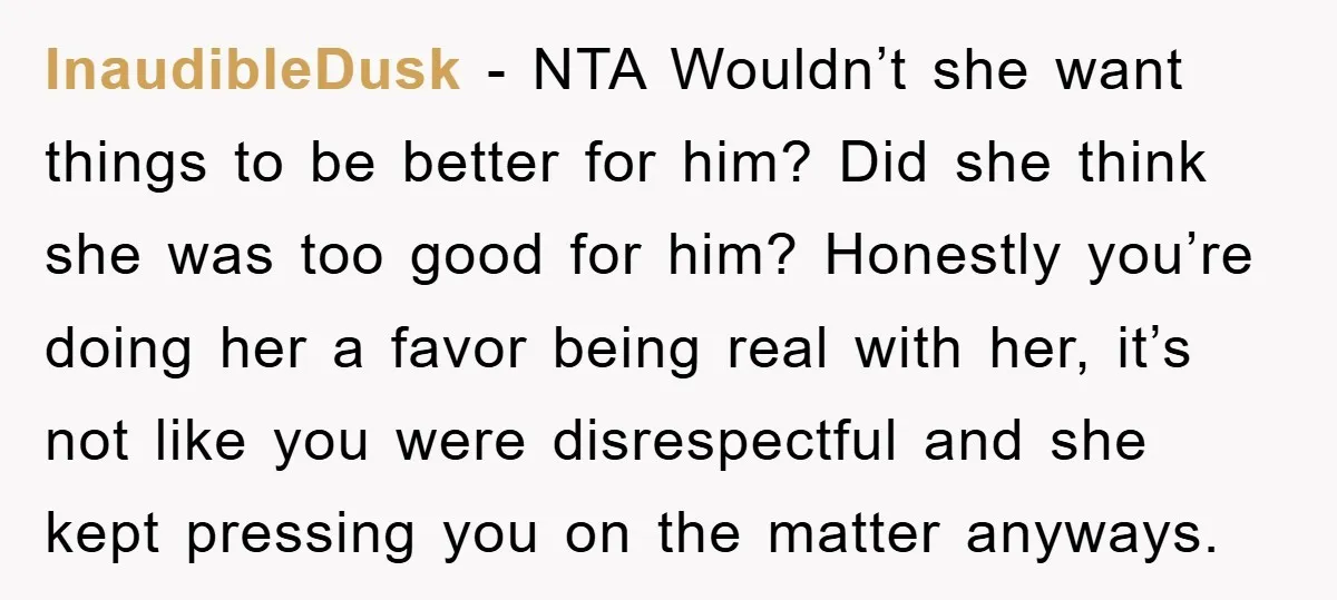 InaudibleDusk - NTA Wouldn’t she want things to be better for him? Did she think she was too good for him? Honestly you’re doing her a favor being real with...