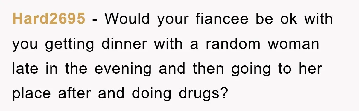 Hard2695 − Would your fiancee be ok with you getting dinner with a random woman late in the evening and then going to her place after and doing drugs?