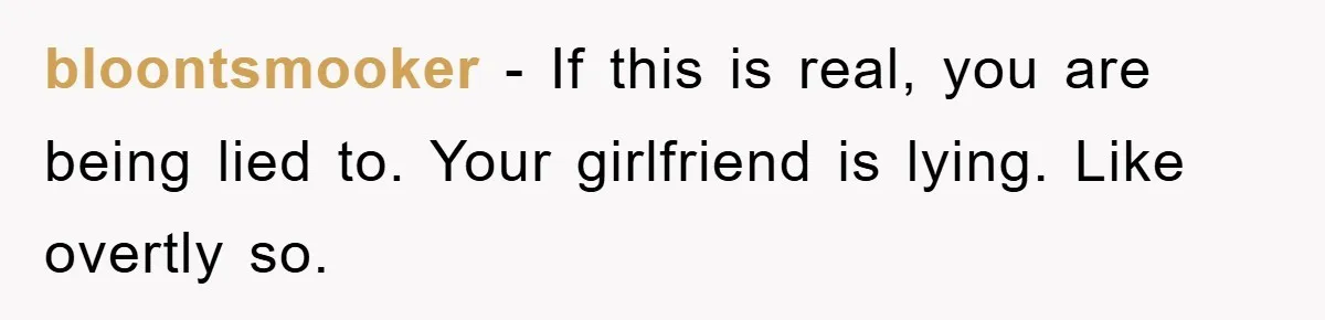 bloontsmooker − If this is real, you are being lied to. Your girlfriend is lying. Like overtly so.