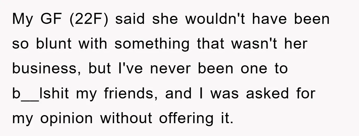 My GF (22F) said she wouldn't have been so blunt with something that wasn't her business, but I've never been one to b__lshit my friends, and I was asked for...