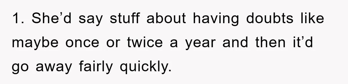 1. She’d say stuff about having doubts like maybe once or twice a year and then it’d go away fairly quickly.