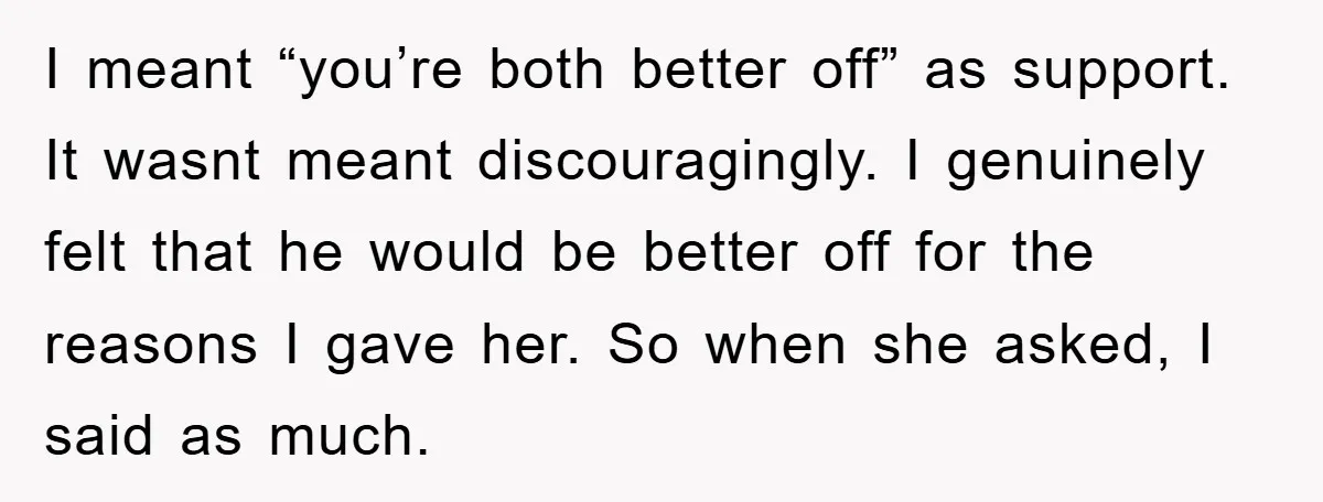 I meant “you’re both better off” as support. It wasnt meant discouragingly. I genuinely felt that he would be better off for the reasons I gave her. So when she...