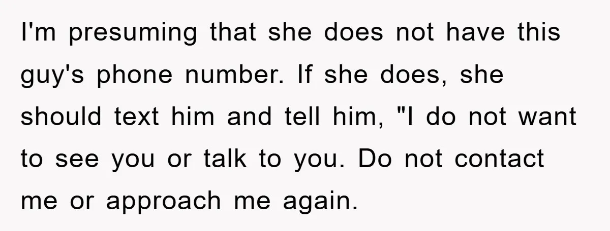 I'm presuming that she does not have this guy's phone number. If she does, she should text him and tell him, "I do not want to see you or talk...