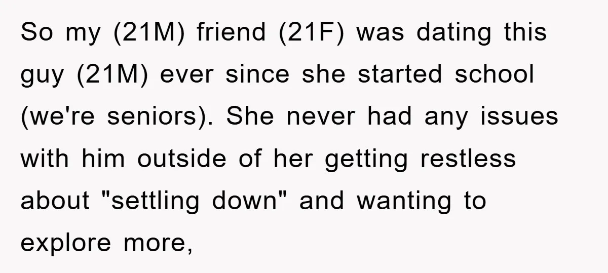 So my (21M) friend (21F) was dating this guy (21M) ever since she started school (we're seniors). She never had any issues with him outside of her getting restless about...