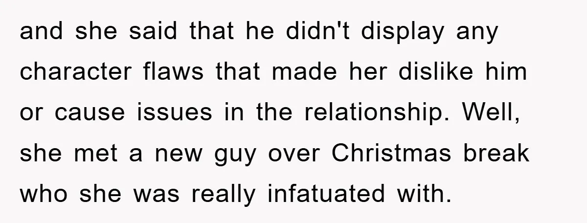 and she said that he didn't display any character flaws that made her dislike him or cause issues in the relationship. Well, she met a new guy over Christmas break...