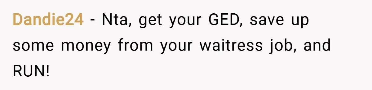 Dandie24 − Nta, get your GED, save up some money from your waitress job, and RUN!