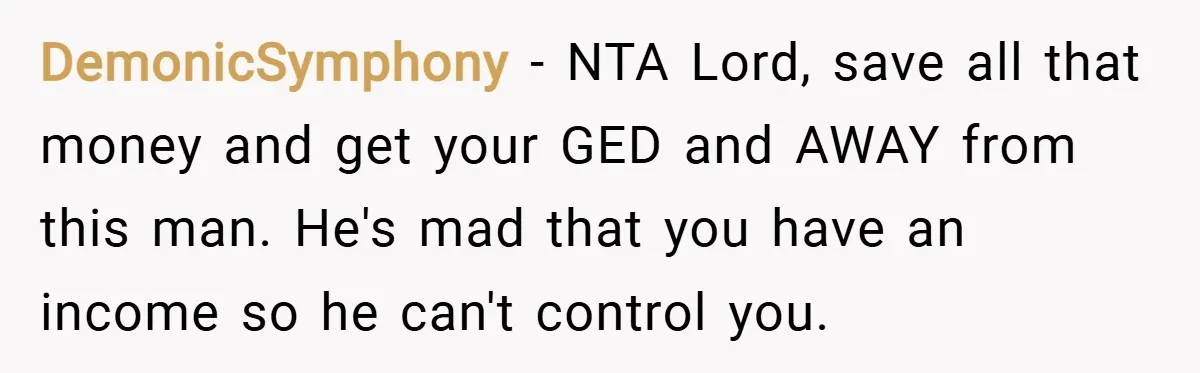 DemonicSymphony − NTA Lord, save all that money and get your GED and AWAY from this man. He's mad that you have an income so he can't control you.