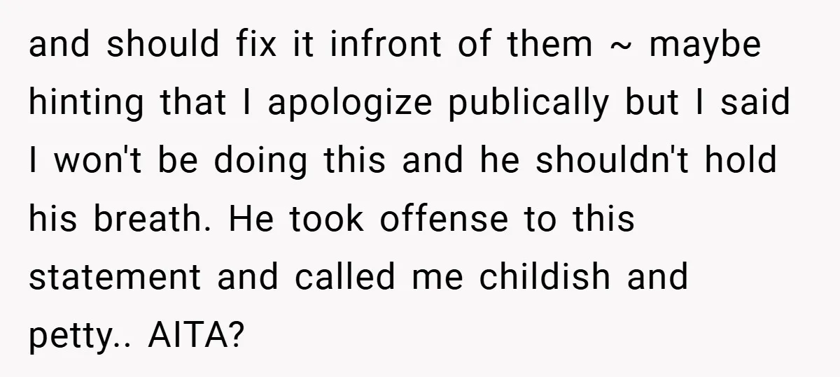 and should fix it infront of them ~ maybe hinting that I apologize publically but I said I won't be doing this and he shouldn't hold his breath. He took...