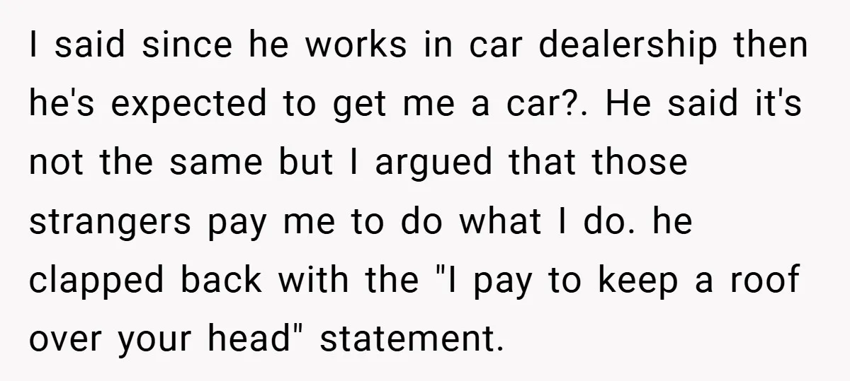 I said since he works in car dealership then he's expected to get me a car?. He said it's not the same but I argued that those strangers pay me...