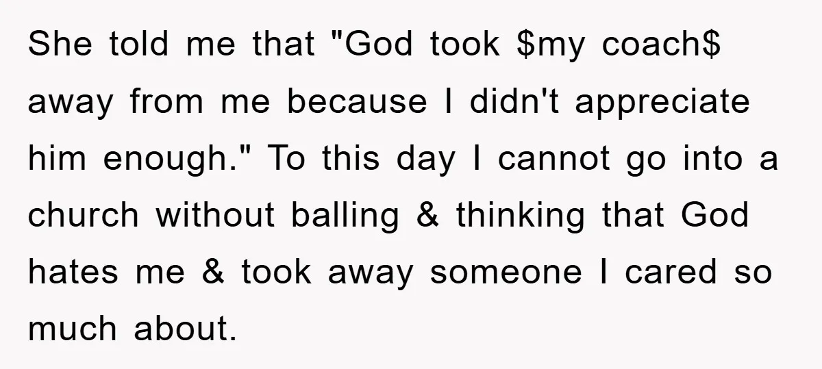 She told me that "God took $my coach$ away from me because I didn't appreciate him enough." To this day I cannot go into a church without balling & thinking...