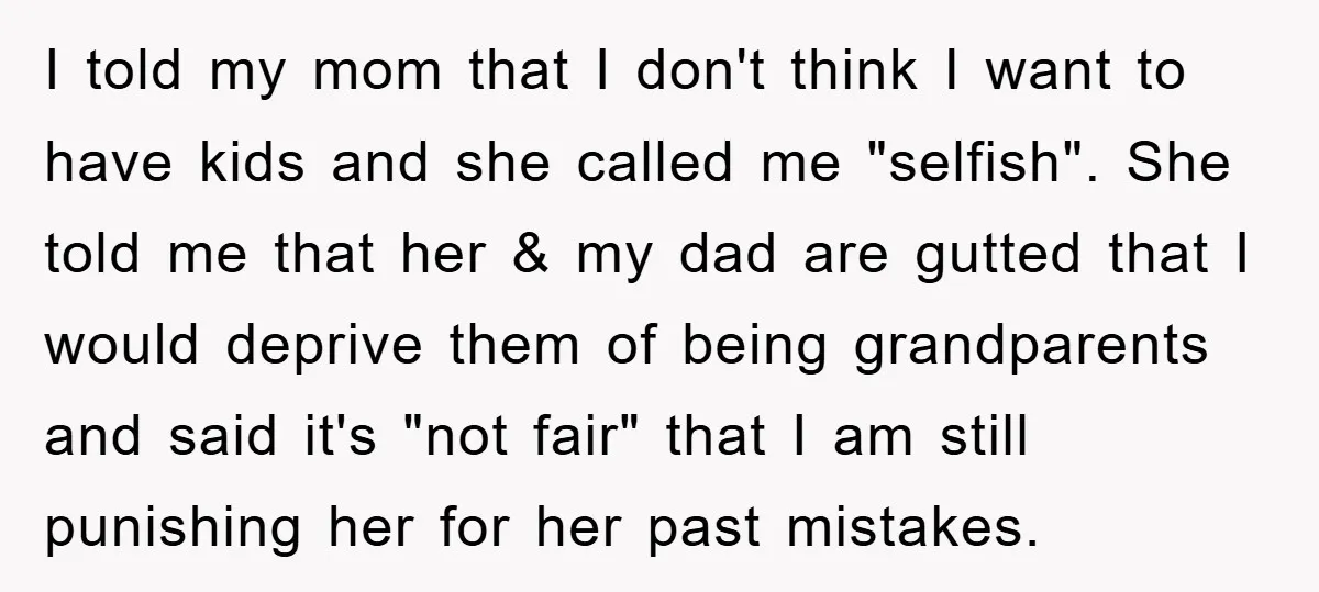 I told my mom that I don't think I want to have kids and she called me "selfish". She told me that her & my dad are gutted that I...
