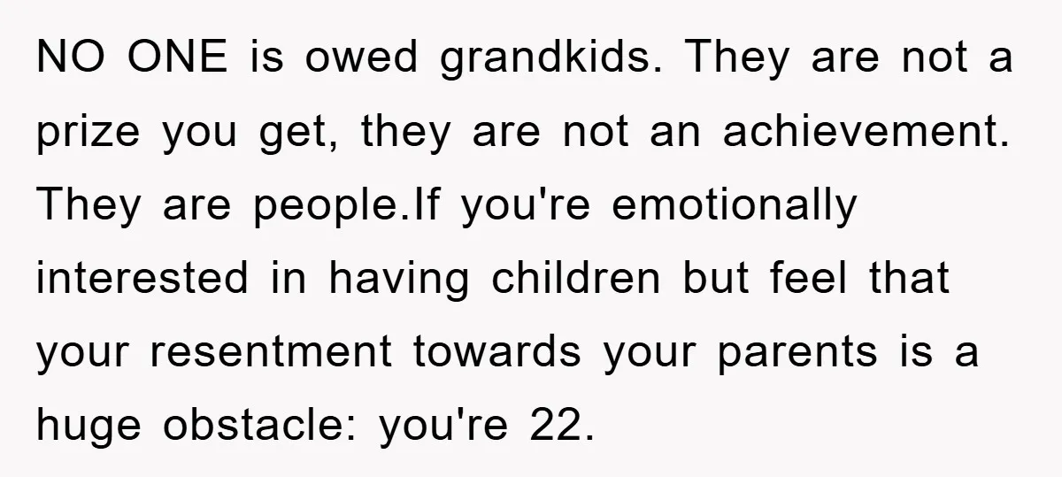 NO ONE is owed grandkids. They are not a prize you get, they are not an achievement. They are people.If you're emotionally interested in having children but feel that your...
